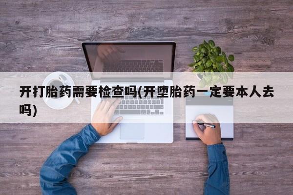 打胎药专卖微信联系方式亲测有效!开打胎药需要检查吗(开堕胎药一定要本人去吗)