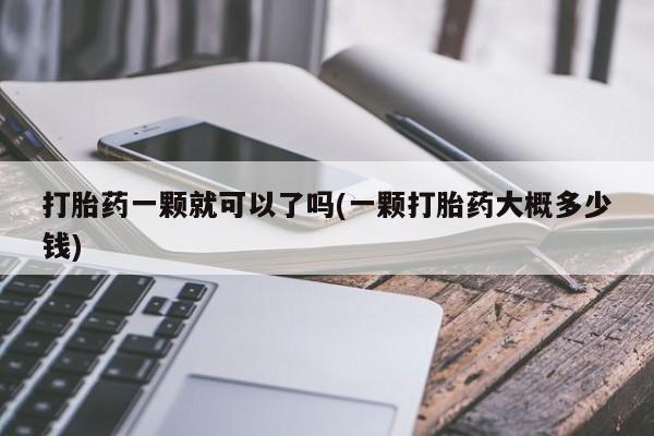打胎药专卖微信联系方式亲测有效!打胎药一颗就可以了吗(一颗打胎药大概多少钱)