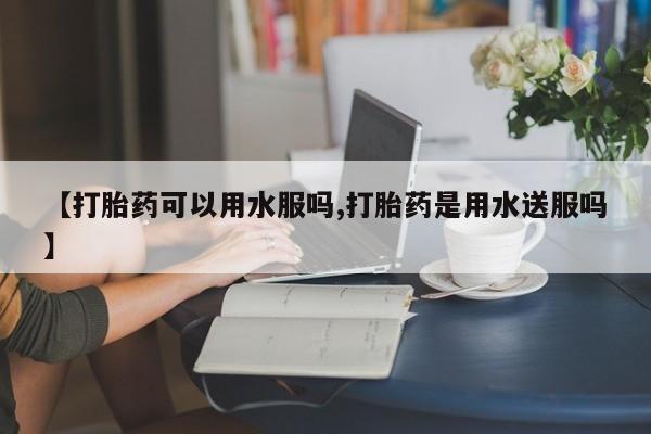 打胎药专卖微信联系方式亲测有效!【打胎药可以用水服吗,打胎药是用水送服吗】
