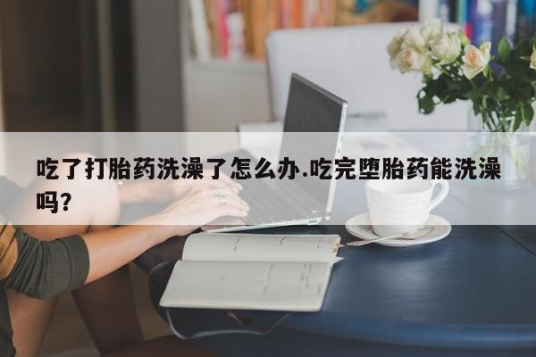 打胎药专卖微信联系方式亲测有效!吃了打胎药洗澡了怎么办.吃完堕胎药能洗澡吗？