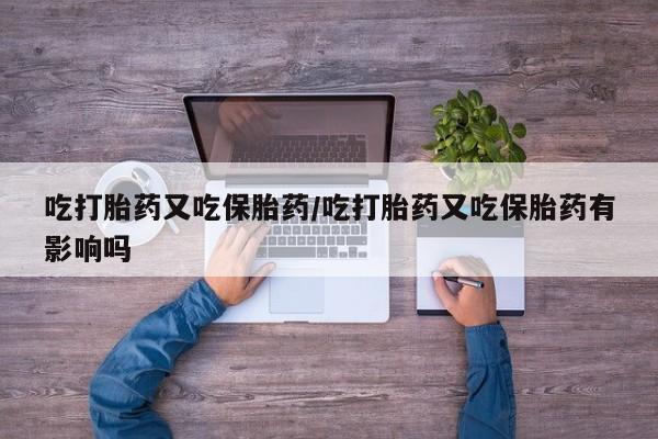 打胎药专卖微信联系方式亲测有效!吃打胎药又吃保胎药/吃打胎药又吃保胎药有影响吗