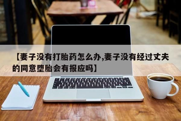 打胎药专卖微信联系方式亲测有效!【妻子没有打胎药怎么办,妻子没有经过丈夫的同意堕胎会有报应吗】