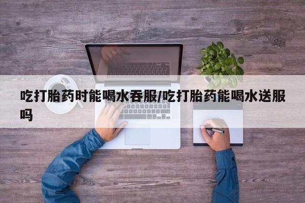 打胎药专卖微信联系方式亲测有效!吃打胎药时能喝水吞服/吃打胎药能喝水送服吗