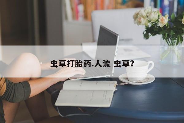 打胎药专卖微信联系方式亲测有效!虫草打胎药.人流 虫草？