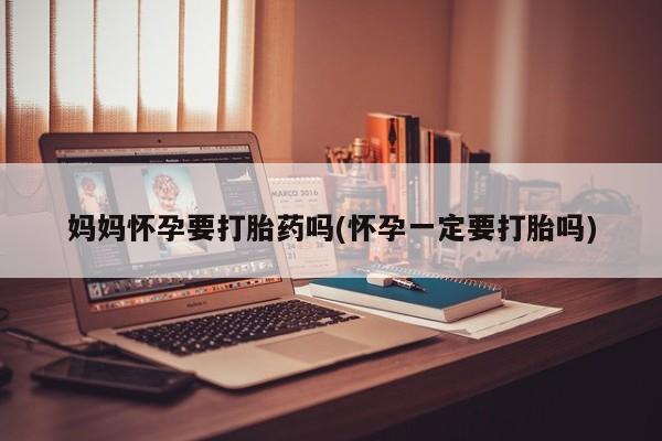 打胎药专卖微信联系方式亲测有效!妈妈怀孕要打胎药吗(怀孕一定要打胎吗)