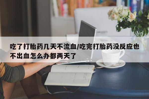 打胎药专卖微信联系方式亲测有效!吃了打胎药几天不流血/吃完打胎药没反应也不出血怎么办都两天了