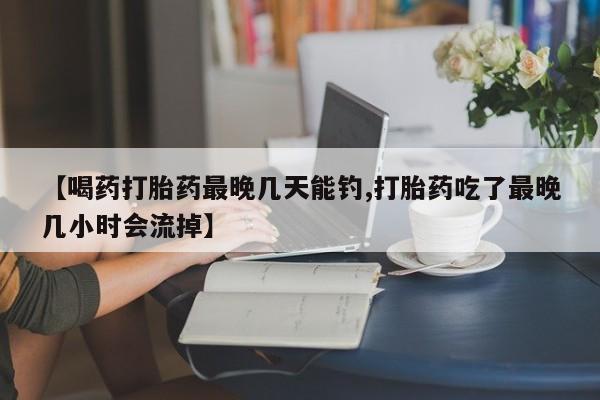 打胎药专卖微信联系方式亲测有效!【喝药打胎药最晚几天能钓,打胎药吃了最晚几小时会流掉】