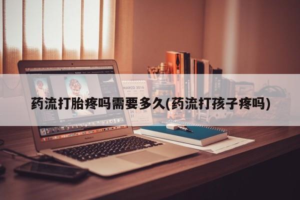 打胎药专卖微信联系方式亲测有效!药流打胎疼吗需要多久(药流打孩子疼吗)