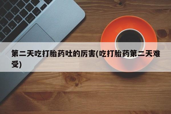 打胎药专卖微信联系方式亲测有效!第二天吃打胎药吐的厉害(吃打胎药第二天难受)