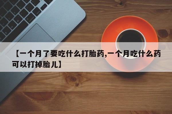 打胎药专卖微信联系方式亲测有效!【一个月了要吃什么打胎药,一个月吃什么药可以打掉胎儿】