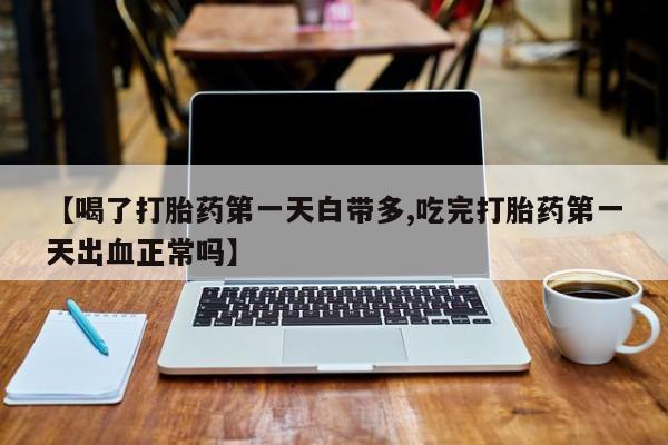 打胎药专卖微信联系方式亲测有效!【喝了打胎药第一天白带多,吃完打胎药第一天出血正常吗】