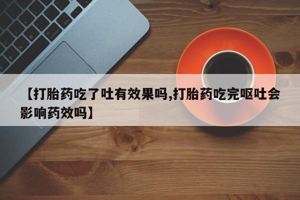 打胎药专卖微信联系方式亲测有效!【打胎药吃了吐有效果吗,打胎药吃完呕吐会影响药效吗】