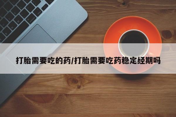 打胎药专卖微信联系方式亲测有效!打胎需要吃的药/打胎需要吃药稳定经期吗