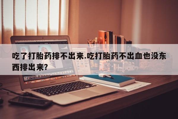 打胎药专卖微信联系方式亲测有效!吃了打胎药排不出来.吃打胎药不出血也没东西排出来？