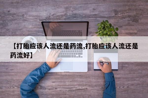 打胎药专卖微信联系方式亲测有效!【打胎应该人流还是药流,打胎应该人流还是药流好】