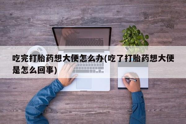 打胎药专卖微信联系方式亲测有效!吃完打胎药想大便怎么办(吃了打胎药想大便是怎么回事)