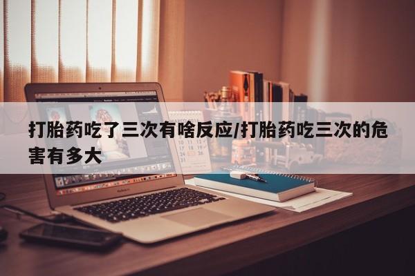 打胎药专卖微信联系方式亲测有效!打胎药吃了三次有啥反应/打胎药吃三次的危害有多大
