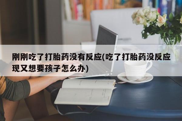 打胎药专卖微信联系方式亲测有效!刚刚吃了打胎药没有反应(吃了打胎药没反应现又想要孩子怎么办)