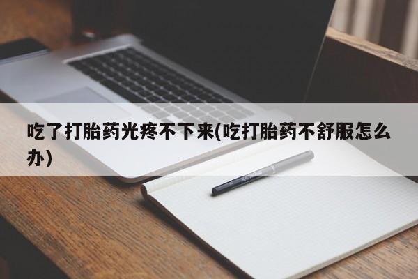 打胎药专卖微信联系方式亲测有效!吃了打胎药光疼不下来(吃打胎药不舒服怎么办)