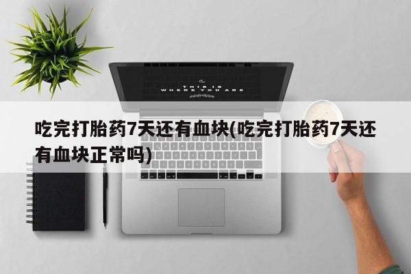 打胎药专卖微信联系方式亲测有效!吃完打胎药7天还有血块(吃完打胎药7天还有血块正常吗)