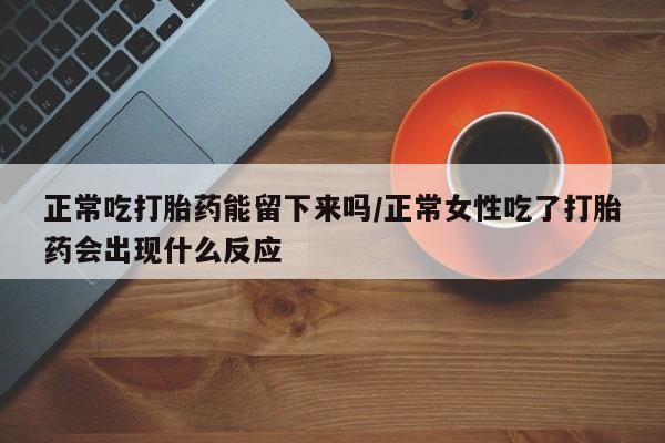 打胎药专卖微信联系方式亲测有效!正常吃打胎药能留下来吗/正常女性吃了打胎药会出现什么反应