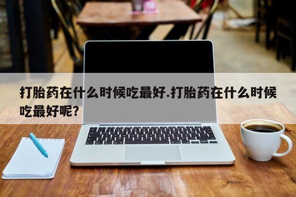 打胎药专卖微信联系方式亲测有效!打胎药在什么时候吃最好.打胎药在什么时候吃最好呢？