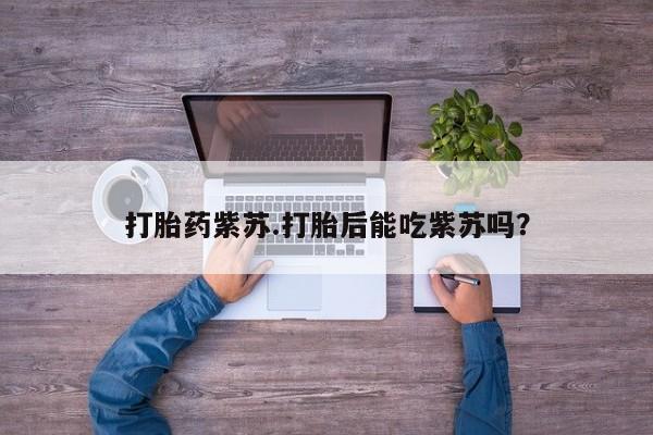 打胎药专卖微信联系方式亲测有效!打胎药紫苏.打胎后能吃紫苏吗？
