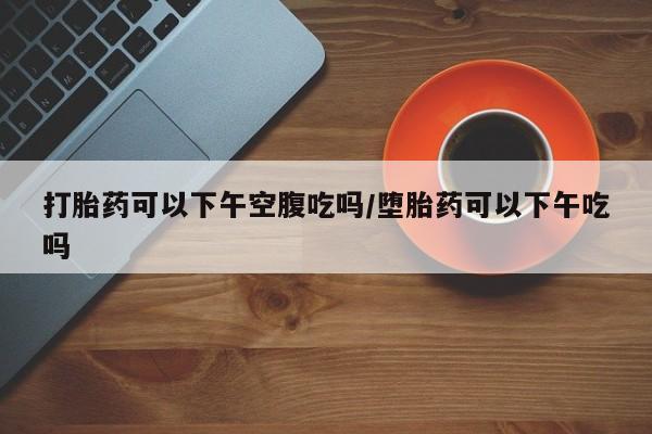 打胎药专卖微信联系方式亲测有效!打胎药可以下午空腹吃吗/堕胎药可以下午吃吗