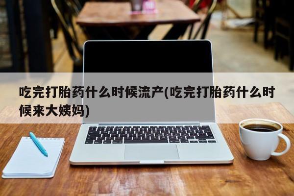 打胎药专卖微信联系方式亲测有效!吃完打胎药什么时候流产(吃完打胎药什么时候来大姨妈)