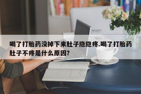 打胎药专卖微信联系方式亲测有效!喝了打胎药没掉下来肚子隐隐疼.喝了打胎药肚子不疼是什么原因?
