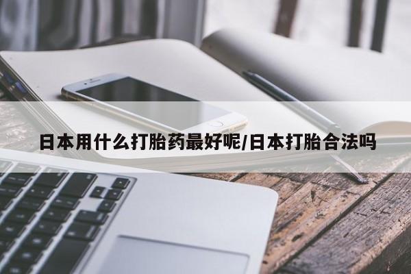 打胎药专卖微信联系方式亲测有效!日本用什么打胎药最好呢/日本打胎合法吗