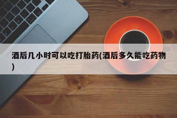 打胎药专卖微信联系方式亲测有效!酒后几小时可以吃打胎药(酒后多久能吃药物)
