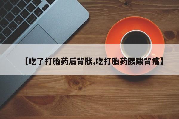打胎药专卖微信联系方式亲测有效!【吃了打胎药后背胀,吃打胎药腰酸背痛】