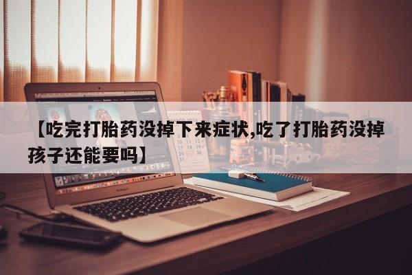 打胎药专卖微信联系方式亲测有效!【吃完打胎药没掉下来症状,吃了打胎药没掉孩子还能要吗】