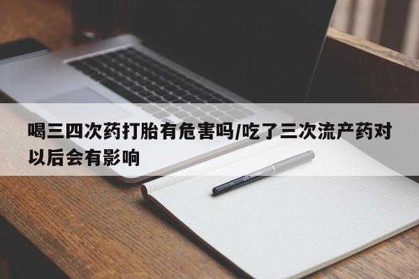 打胎药专卖微信联系方式亲测有效!喝三四次药打胎有危害吗/吃了三次流产药对以后会有影响