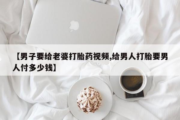 打胎药专卖微信联系方式亲测有效!【男子要给老婆打胎药视频,给男人打胎要男人付多少钱】