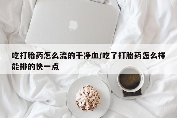 打胎药专卖微信联系方式亲测有效!吃打胎药怎么流的干净血/吃了打胎药怎么样能排的快一点