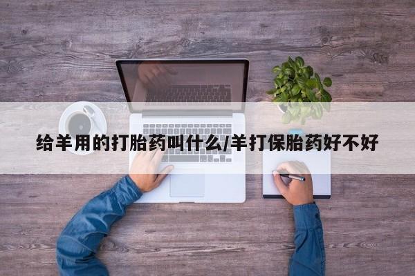 打胎药专卖微信联系方式亲测有效!给羊用的打胎药叫什么/羊打保胎药好不好