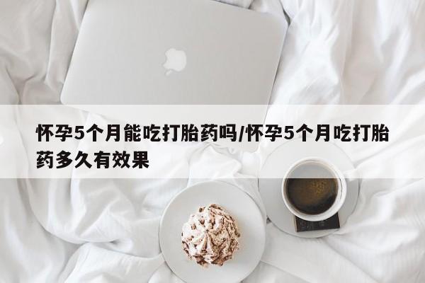 打胎药专卖微信联系方式亲测有效!怀孕5个月能吃打胎药吗/怀孕5个月吃打胎药多久有效果