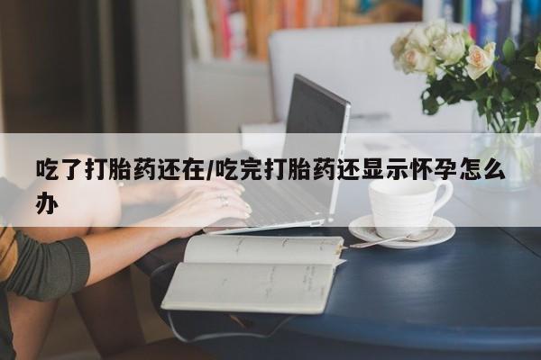 打胎药专卖微信联系方式亲测有效!吃了打胎药还在/吃完打胎药还显示怀孕怎么办