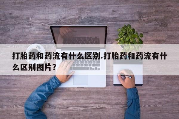 打胎药专卖微信联系方式亲测有效!打胎药和药流有什么区别.打胎药和药流有什么区别图片？