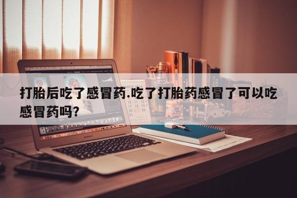 打胎药专卖微信联系方式亲测有效!打胎后吃了感冒药.吃了打胎药感冒了可以吃感冒药吗？
