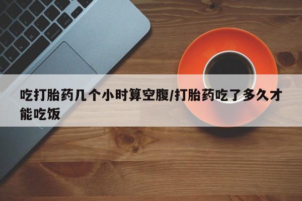 打胎药专卖微信联系方式亲测有效!吃打胎药几个小时算空腹/打胎药吃了多久才能吃饭