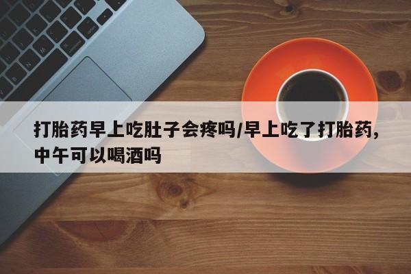 打胎药专卖微信联系方式亲测有效!打胎药早上吃肚子会疼吗/早上吃了打胎药,中午可以喝酒吗