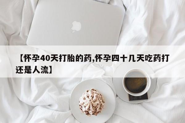 打胎药专卖微信联系方式亲测有效!【怀孕40天打胎的药,怀孕四十几天吃药打还是人流】