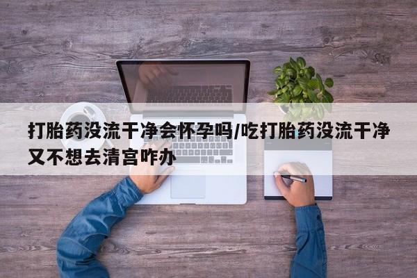 打胎药专卖微信联系方式亲测有效!打胎药没流干净会怀孕吗/吃打胎药没流干净又不想去清宫咋办