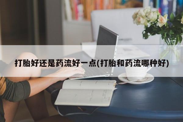 打胎药专卖微信联系方式亲测有效!打胎好还是药流好一点(打胎和药流哪种好)
