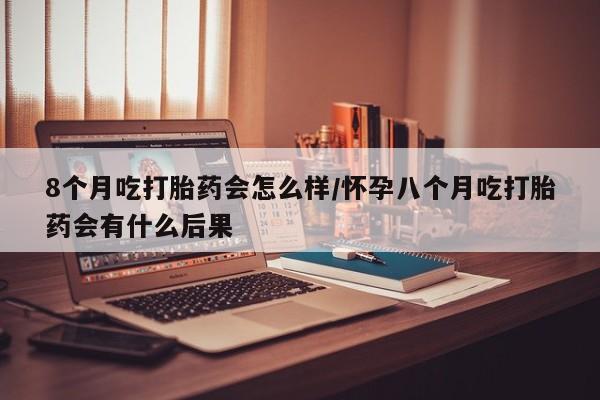 打胎药专卖微信联系方式亲测有效!8个月吃打胎药会怎么样/怀孕八个月吃打胎药会有什么后果