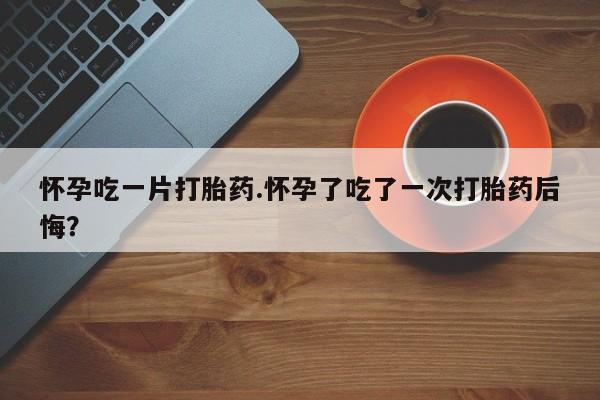 打胎药专卖微信联系方式亲测有效!怀孕吃一片打胎药.怀孕了吃了一次打胎药后悔？