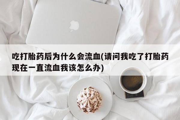 打胎药专卖微信联系方式亲测有效!吃打胎药后为什么会流血(请问我吃了打胎药现在一直流血我该怎么办)